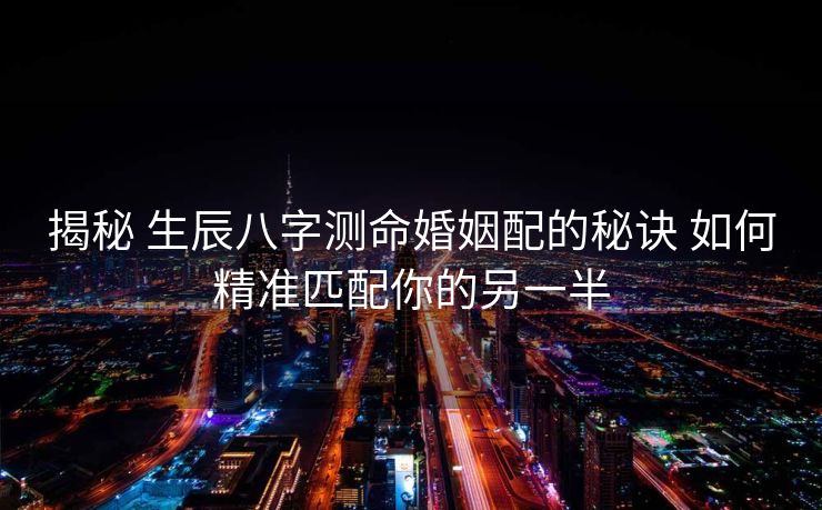 揭秘 生辰八字测命婚姻配的秘诀 如何精准匹配你的另一半