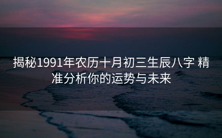 揭秘1991年农历十月初三生辰八字 精准分析你的运势与未来
