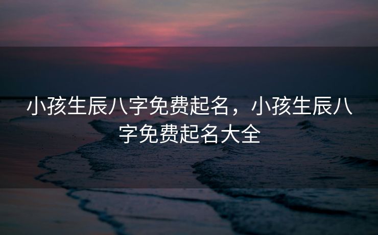 小孩生辰八字免费起名，小孩生辰八字免费起名大全
