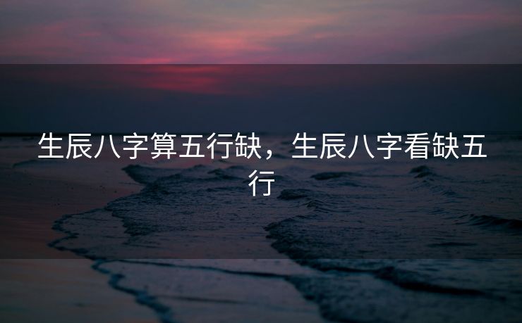 生辰八字算五行缺，生辰八字看缺五行