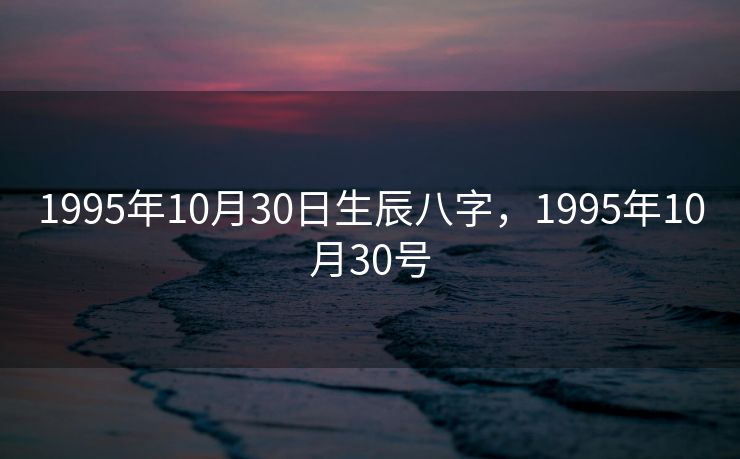 1995年10月30日生辰八字，1995年10月30号