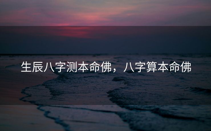 生辰八字测本命佛，八字算本命佛