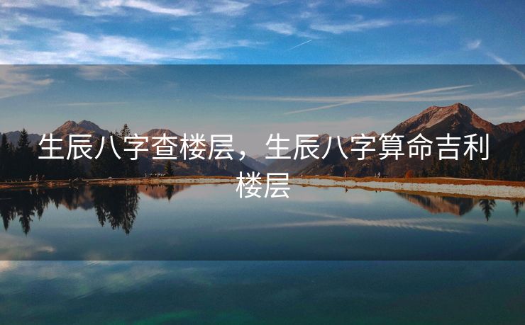生辰八字查楼层，生辰八字算命吉利楼层