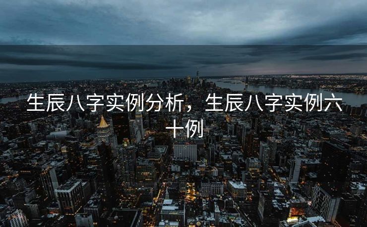 生辰八字实例分析，生辰八字实例六十例
