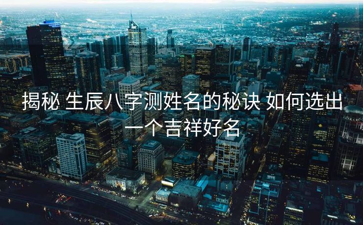 揭秘 生辰八字测姓名的秘诀 如何选出一个吉祥好名
