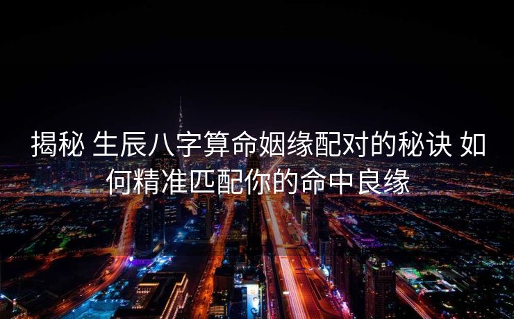 揭秘 生辰八字算命姻缘配对的秘诀 如何精准匹配你的命中良缘