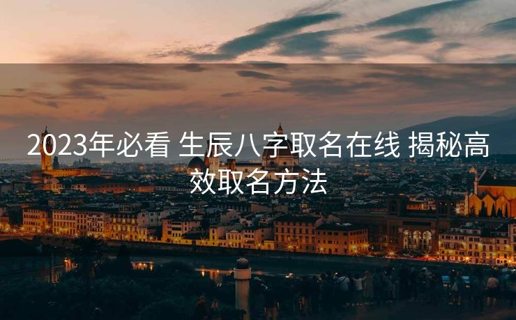 2023年必看 生辰八字取名在线 揭秘高效取名方法