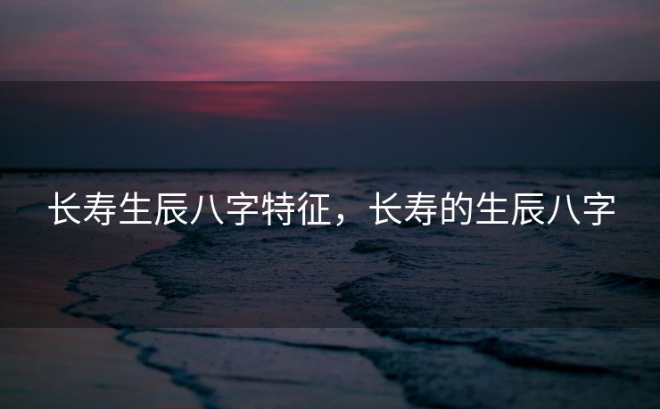 长寿生辰八字特征，长寿的生辰八字
