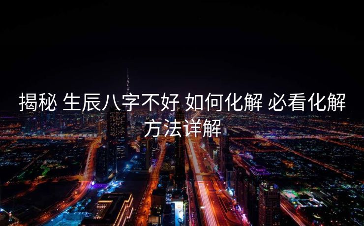 揭秘 生辰八字不好 如何化解 必看化解方法详解