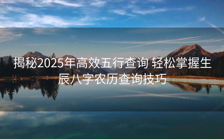 揭秘2025年高效五行查询 轻松掌握生辰八字农历查询技巧