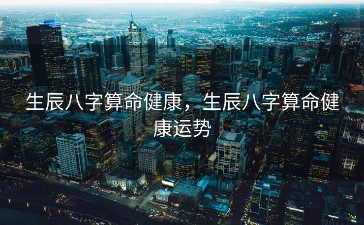 生辰八字算命健康，生辰八字算命健康运势
