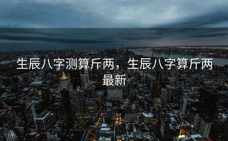 生辰八字测算斤两，生辰八字算斤两最新