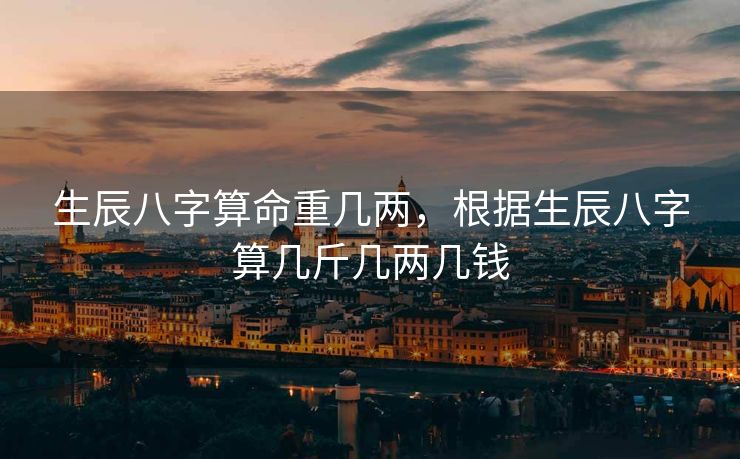 生辰八字算命重几两，根据生辰八字算几斤几两几钱