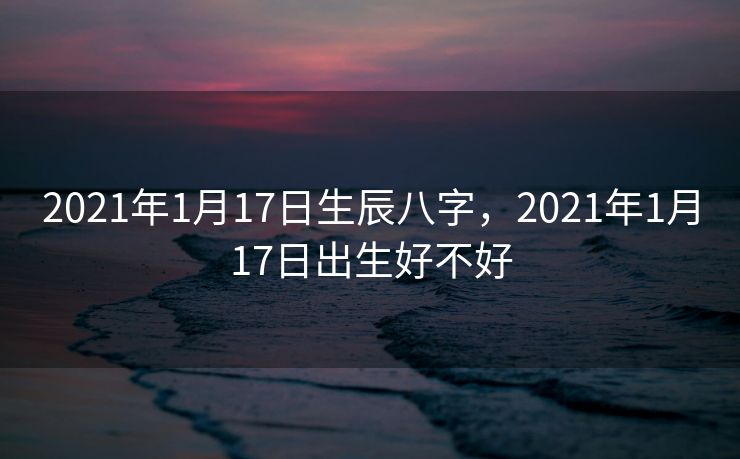 2021年1月17日生辰八字，2021年1月17日出生好不好