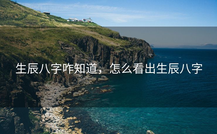 生辰八字咋知道，怎么看出生辰八字