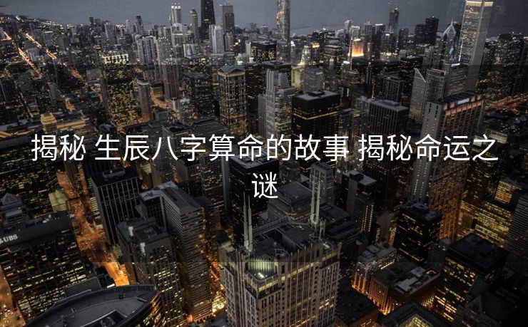 揭秘 生辰八字算命的故事 揭秘命运之谜