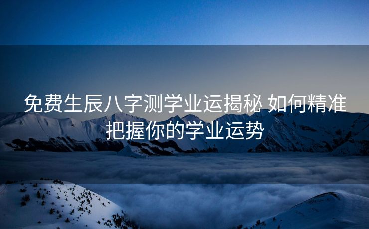 免费生辰八字测学业运揭秘 如何精准把握你的学业运势