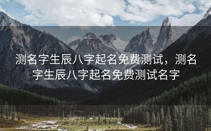 测名字生辰八字起名免费测试，测名字生辰八字起名免费测试名字