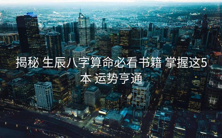 揭秘 生辰八字算命必看书籍 掌握这5本 运势亨通