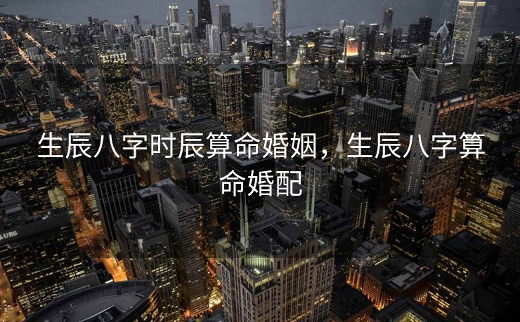 生辰八字时辰算命婚姻，生辰八字算命婚配