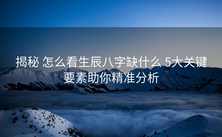 揭秘 怎么看生辰八字缺什么 5大关键要素助你精准分析