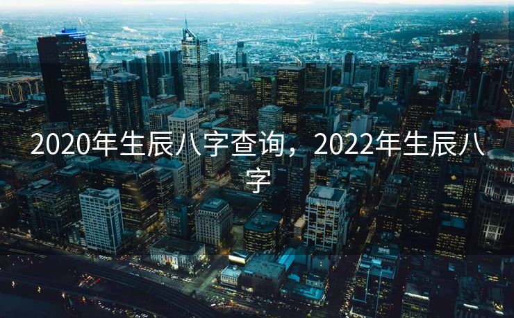 2020年生辰八字查询，2022年生辰八字