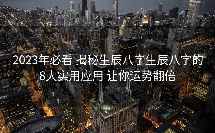 2023年必看 揭秘生辰八字生辰八字的8大实用应用 让你运势翻倍