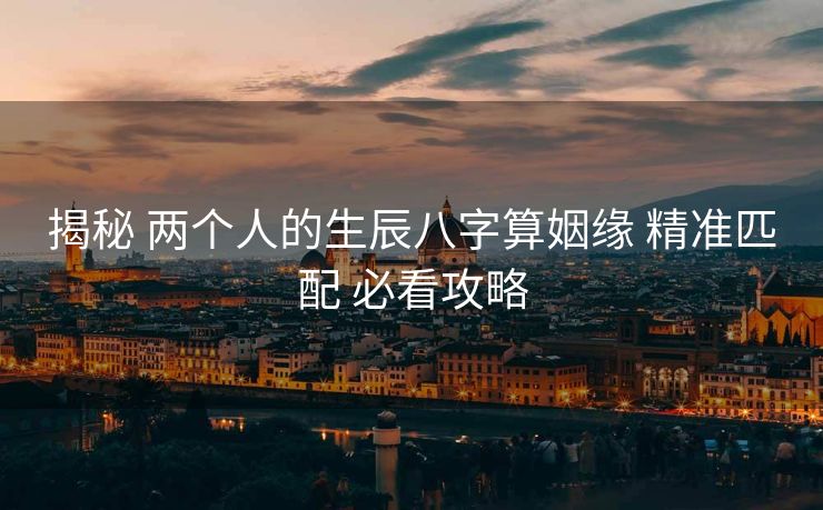 揭秘 两个人的生辰八字算姻缘 精准匹配 必看攻略