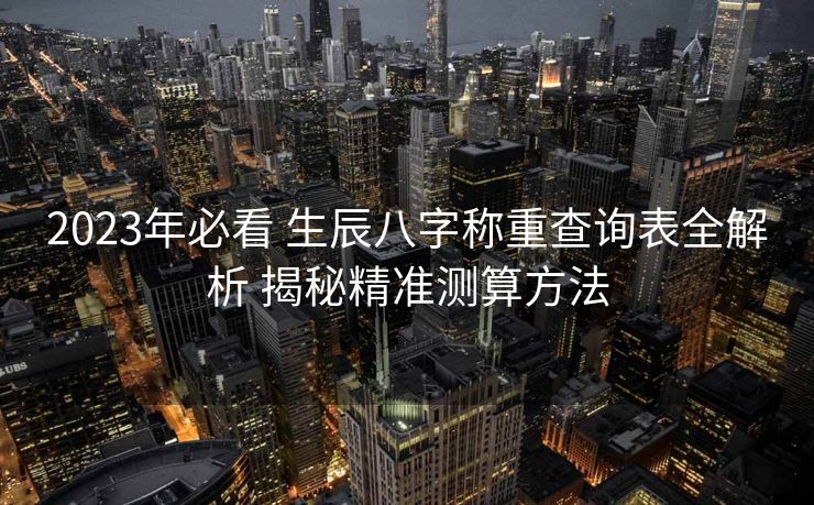 2023年必看 生辰八字称重查询表全解析 揭秘精准测算方法