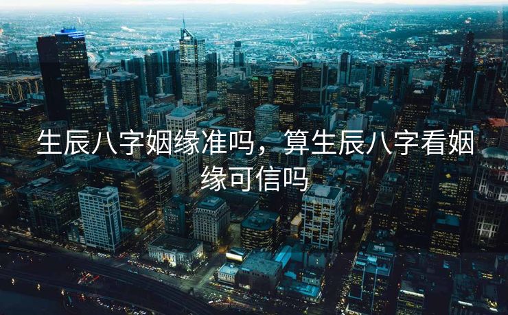生辰八字姻缘准吗，算生辰八字看姻缘可信吗