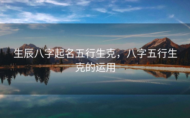 生辰八字起名五行生克，八字五行生克的运用