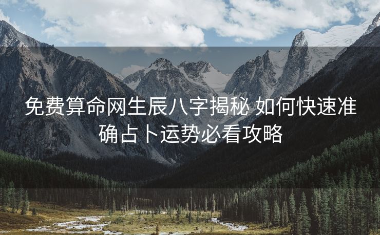 免费算命网生辰八字揭秘 如何快速准确占卜运势必看攻略