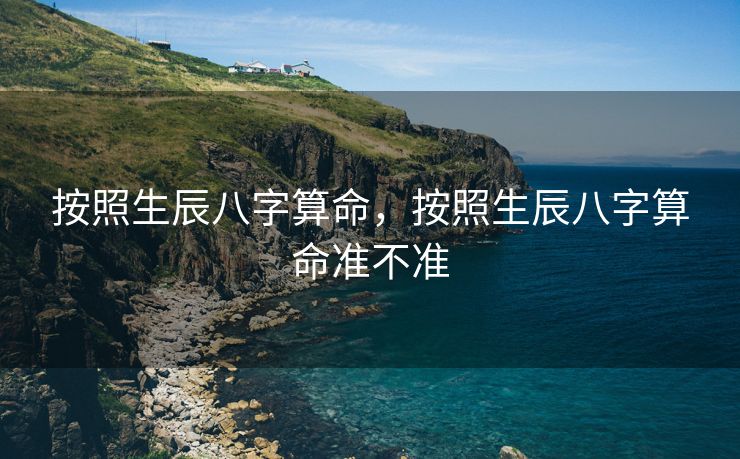 按照生辰八字算命，按照生辰八字算命准不准