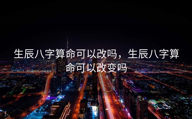 生辰八字算命可以改吗，生辰八字算命可以改变吗