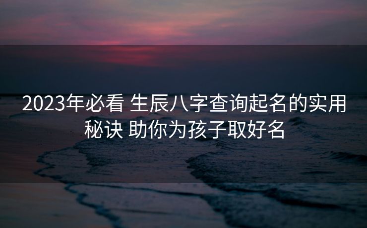 2023年必看 生辰八字查询起名的实用秘诀 助你为孩子取好名