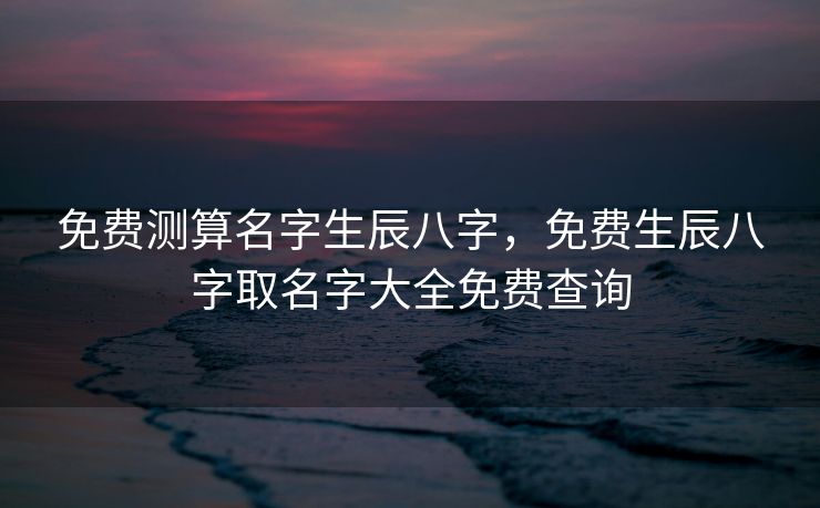 免费测算名字生辰八字，免费生辰八字取名字大全免费查询