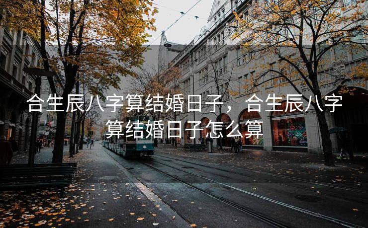 合生辰八字算结婚日子，合生辰八字算结婚日子怎么算
