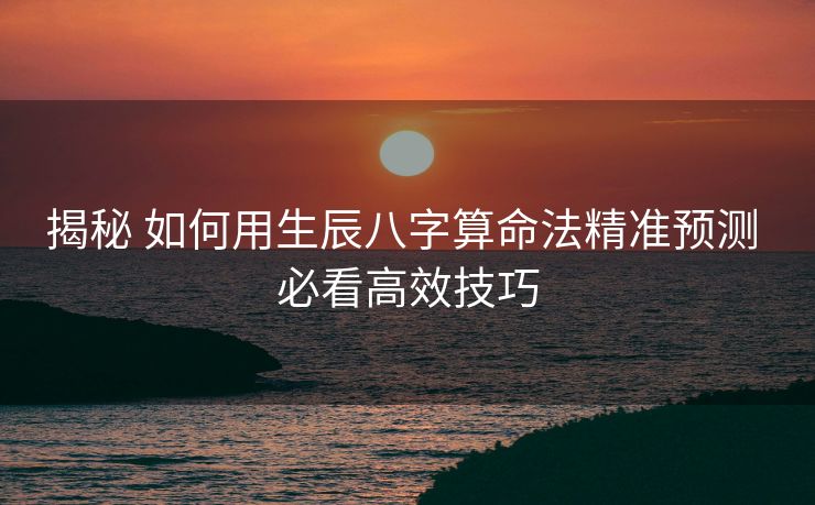 揭秘 如何用生辰八字算命法精准预测 必看高效技巧