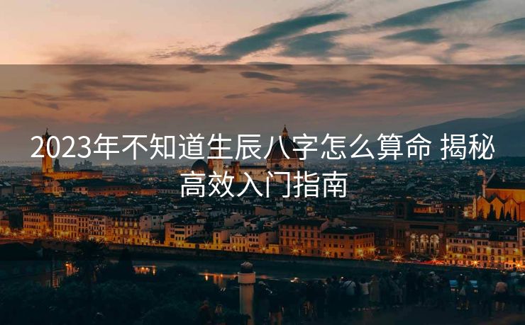 2023年不知道生辰八字怎么算命 揭秘高效入门指南