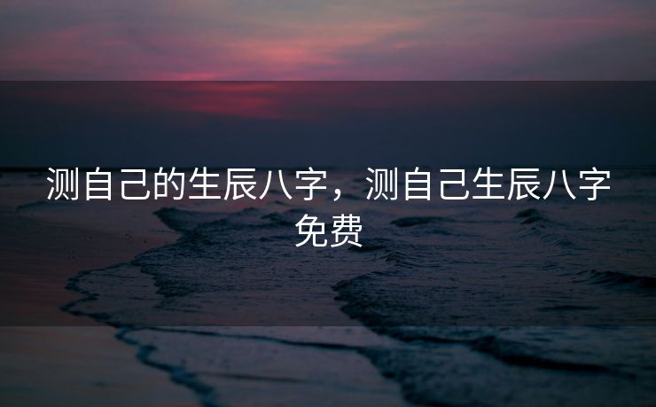 测自己的生辰八字，测自己生辰八字免费