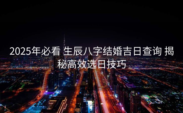 2025年必看 生辰八字结婚吉日查询 揭秘高效选日技巧