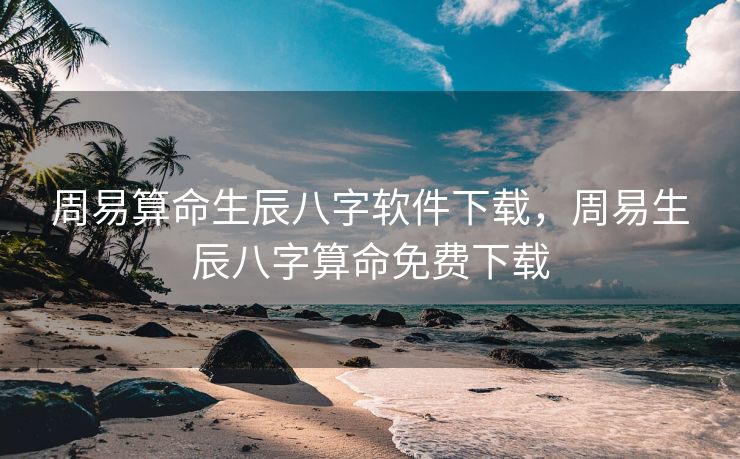 周易算命生辰八字软件下载，周易生辰八字算命免费下载