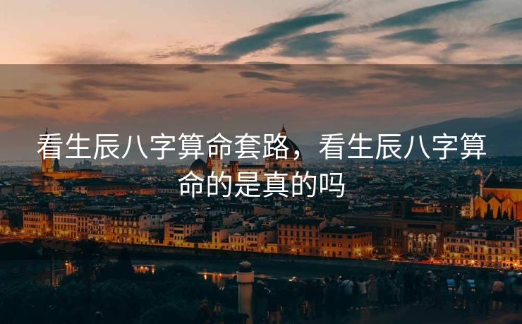 看生辰八字算命套路，看生辰八字算命的是真的吗