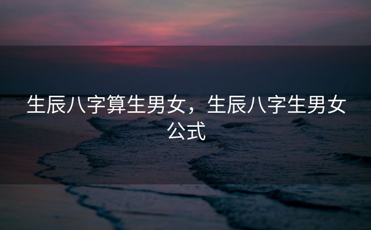 生辰八字算生男女，生辰八字生男女公式