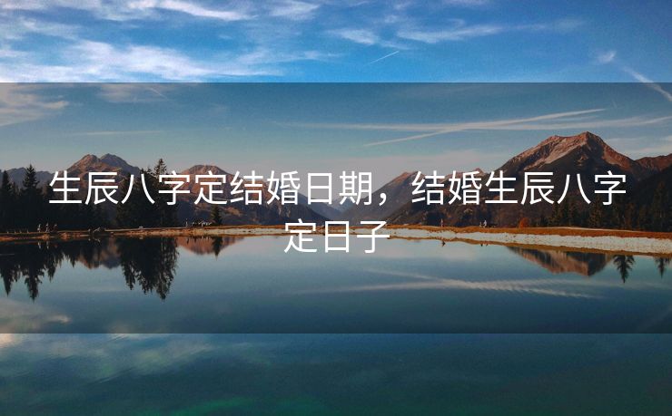 生辰八字定结婚日期，结婚生辰八字定日子