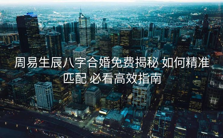 周易生辰八字合婚免费揭秘 如何精准匹配 必看高效指南