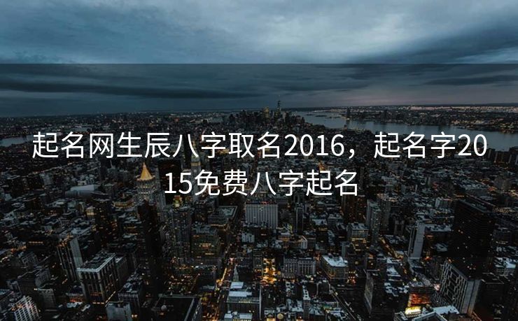 起名网生辰八字取名2016，起名字2015免费八字起名