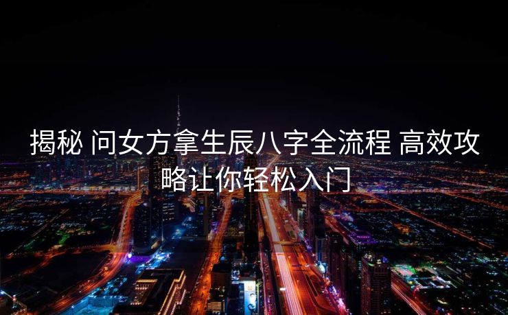 揭秘 问女方拿生辰八字全流程 高效攻略让你轻松入门