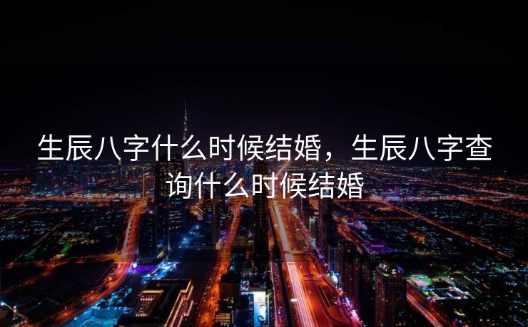 生辰八字什么时候结婚，生辰八字查询什么时候结婚