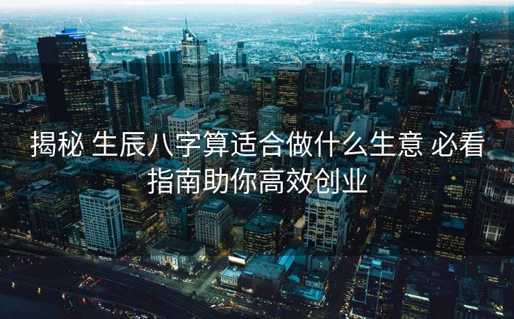 揭秘 生辰八字算适合做什么生意 必看指南助你高效创业